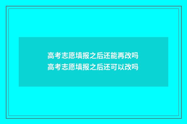 高考志愿填报之后还能再改吗 高考志愿填报之后还可以改吗