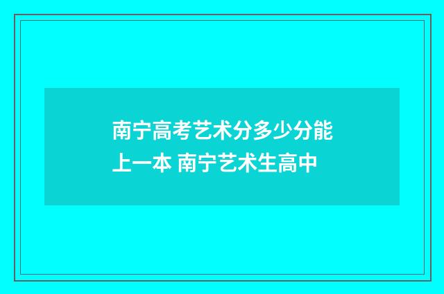 南宁高考艺术分多少分能上一本 南宁艺术生高中