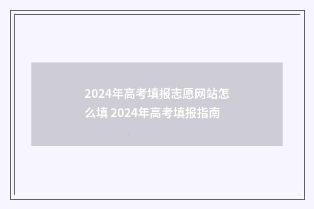 2024年高考填报志愿网站怎么填 2024年高考填报指南