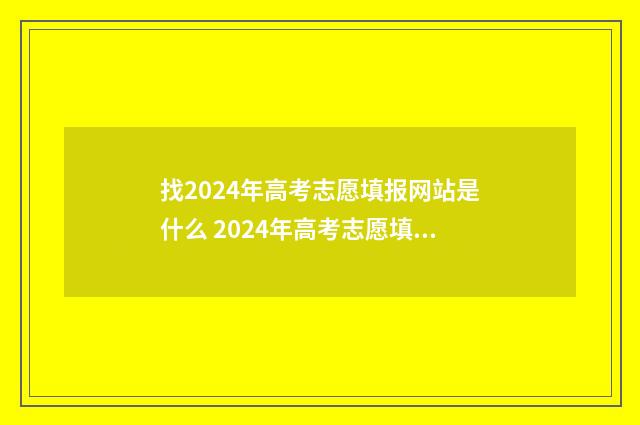 找2024年高考志愿填报网站是什么 2024年高考志愿填报有新政策