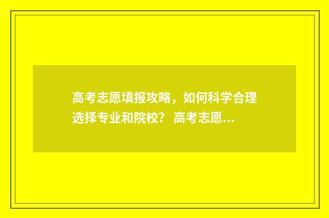 高考志愿填报攻略，如何科学合理选择专业和院校？ 高考志愿填报攻略word 本文目录
