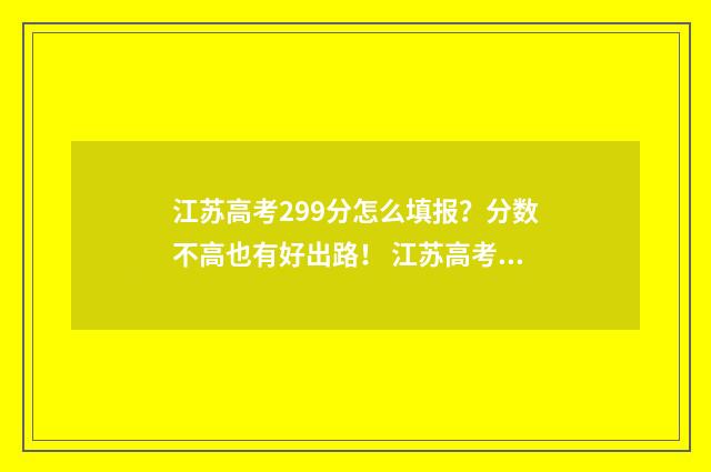 江苏高考299分怎么填报？分数不高也有好出路！ 江苏高考728分