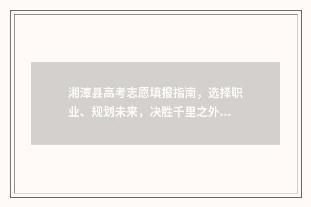 湘潭县高考志愿填报指南，选择职业、规划未来，决胜千里之外！ 湘潭普通高中志愿填报