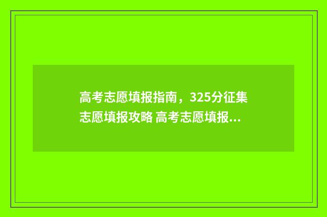 高考志愿填报指南，325分征集志愿填报攻略 高考志愿填报指南