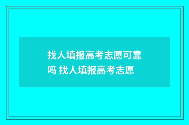 找人填报高考志愿可靠吗 找人填报高考志愿