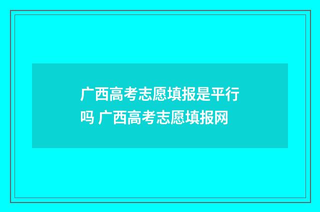 广西高考志愿填报是平行吗 广西高考志愿填报网