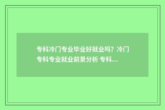 专科冷门专业毕业好就业吗？冷门专科专业就业前景分析 专科的冷门专业