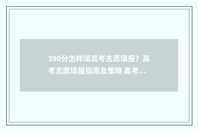 390分怎样填高考志愿填报？高考志愿填报指南及策略 高考考了390分怎么办