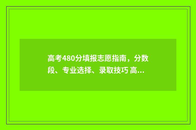 高考480分填报志愿指南,分数段、专业选择、录取技巧 高考分480,能报哪些学校