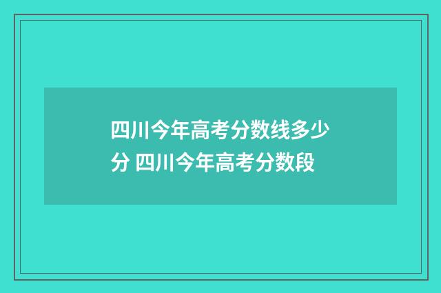 四川今年高考分数线多少分 四川今年高考分数段