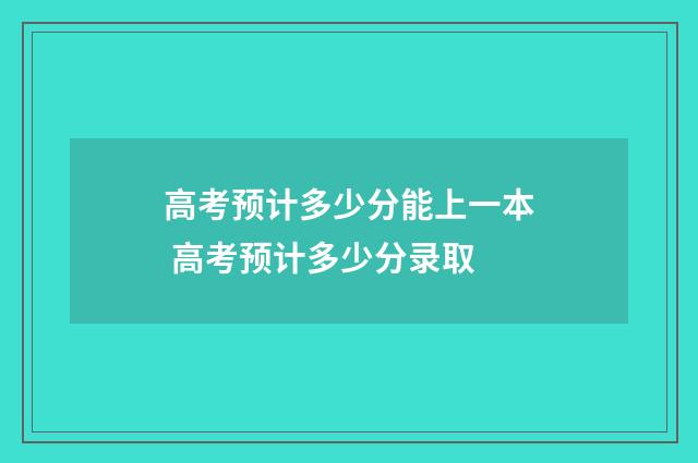 高考预计多少分能上一本 高考预计多少分录取