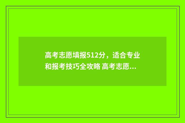 高考志愿填报512分，适合专业和报考技巧全攻略 高考志愿填报510/1/0是什么意思
