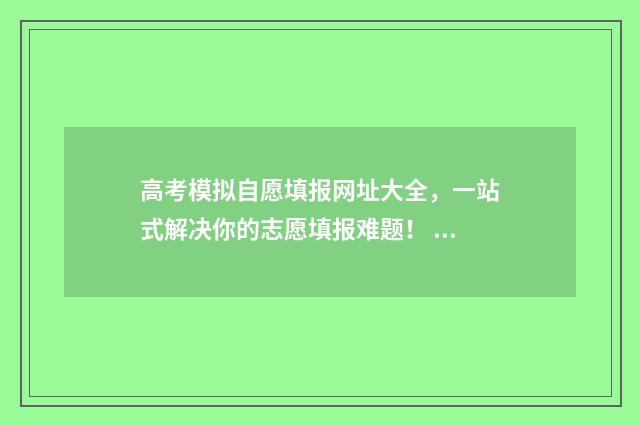 高考模拟自愿填报网址大全，一站式解决你的志愿填报难题！ 高考志愿模拟填报怎样填
