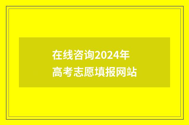 在线咨询2024年高考志愿填报网站