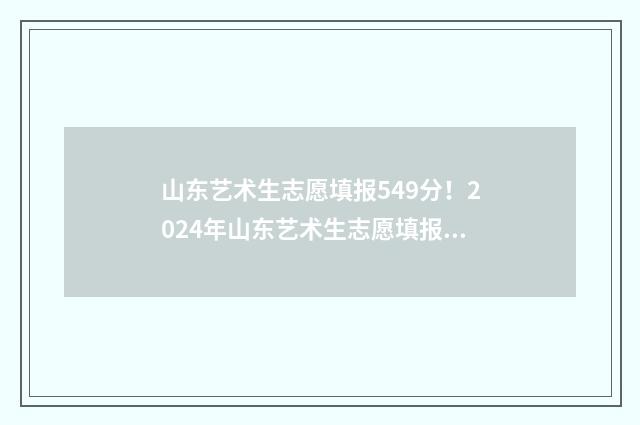 山东艺术生志愿填报549分！2024年山东艺术生志愿填报指南 山东艺术生志愿填报时间安排