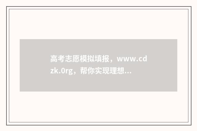 高考志愿模拟填报，www.cdzk.0rg，帮你实现理想大学的梦想！ 高考志愿模拟填报安徽