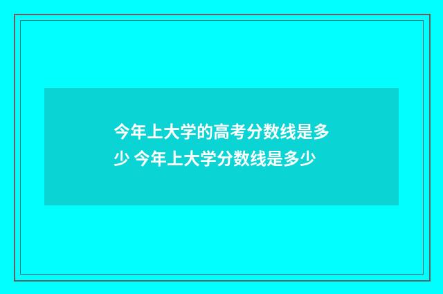 今年上大学的高考分数线是多少 今年上大学分数线是多少