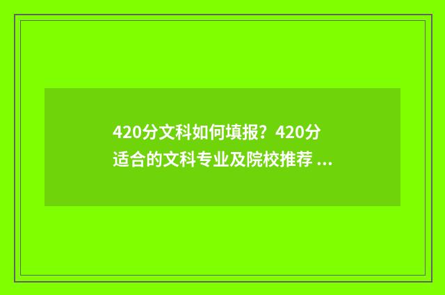 420分文科如何填报?420分适合的文科专业及院校推荐 文科生420分适合报的大学