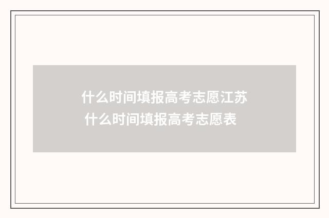什么时间填报高考志愿江苏 什么时间填报高考志愿表