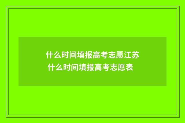 什么时间填报高考志愿江苏 什么时间填报高考志愿表