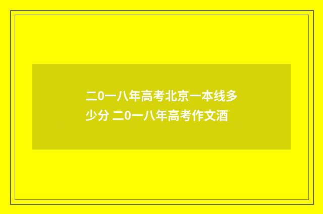 二0一八年高考北京一本线多少分 二0一八年高考作文酒