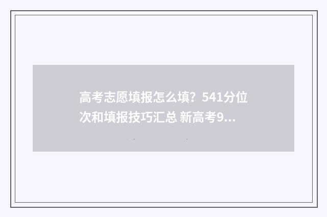 高考志愿填报怎么填？541分位次和填报技巧汇总 新高考96个志愿怎么填报
