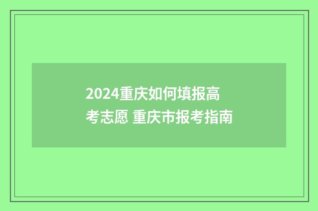 2024重庆如何填报高考志愿 重庆市报考指南