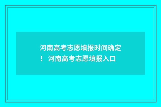 河南高考志愿填报时间确定！ 河南高考志愿填报入口