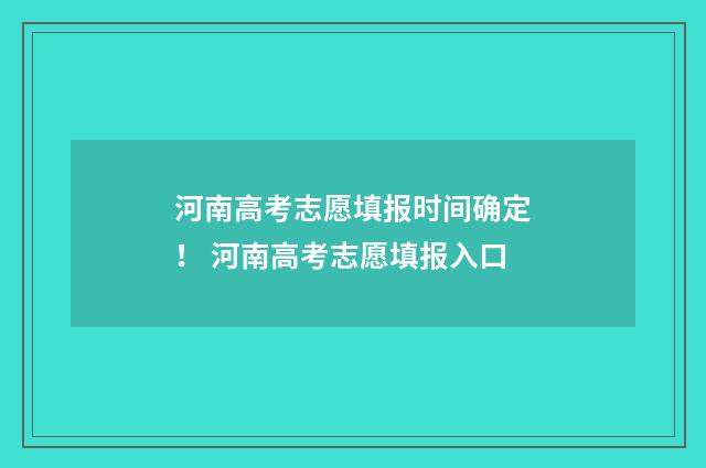 河南高考志愿填报时间确定！ 河南高考志愿填报入口