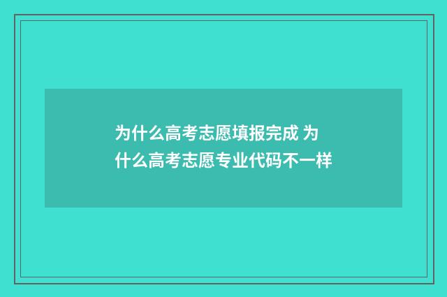 为什么高考志愿填报完成 为什么高考志愿专业代码不一样