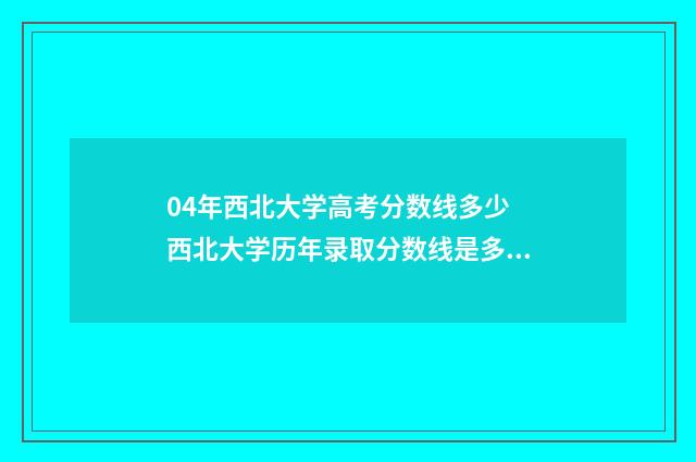 04年西北大学高考分数线多少 西北大学历年录取分数线是多少