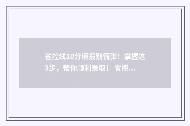 省控线10分填报别慌张!掌握这3步,帮你顺利录取! 省控线是多少分