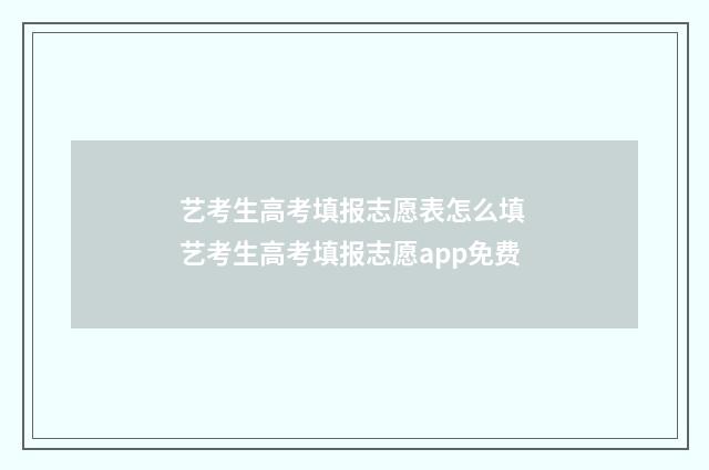 艺考生高考填报志愿表怎么填 艺考生高考填报志愿app免费