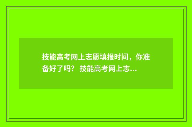 技能高考网上志愿填报时间，你准备好了吗？ 技能高考网上志愿怎么写