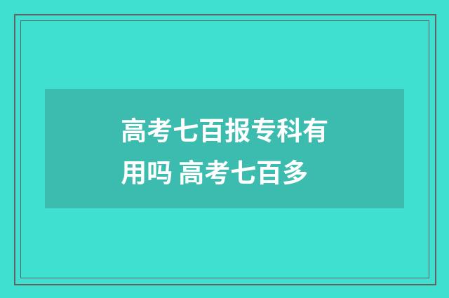 高考七百报专科有用吗 高考七百多