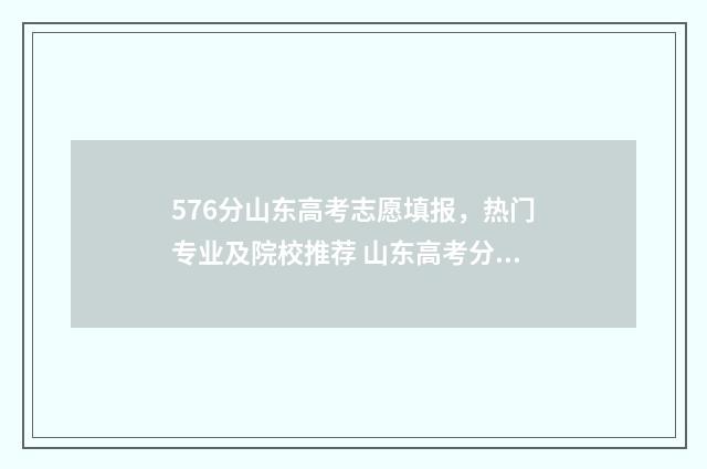 576分山东高考志愿填报，热门专业及院校推荐 山东高考分数线587分