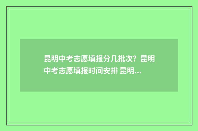 昆明中考志愿填报分几批次？昆明中考志愿填报时间安排 昆明中考志愿填报表