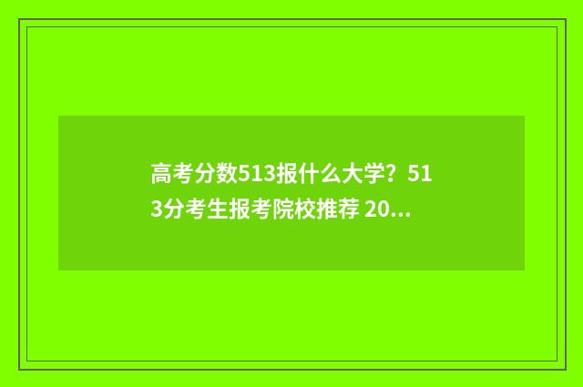 高考分数513报什么大学?513分考生报考院校推荐 2021高考513分能上什么学校