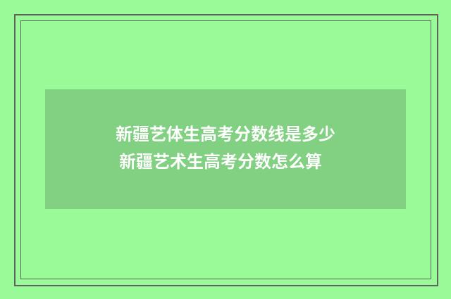 新疆艺体生高考分数线是多少 新疆艺术生高考分数怎么算
