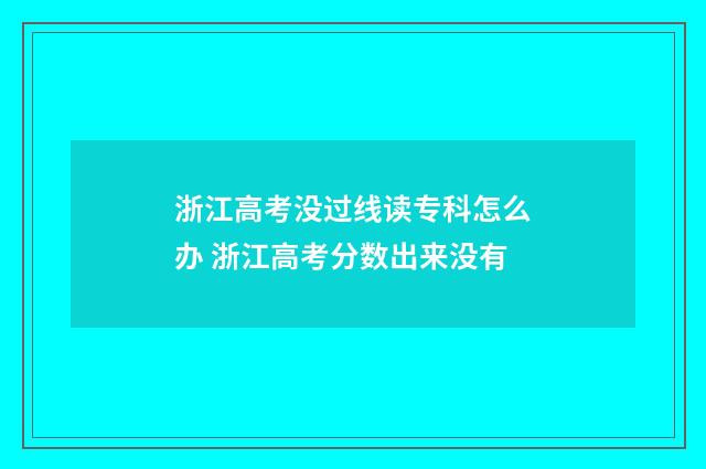 浙江高考没过线读专科怎么办 浙江高考分数出来没有