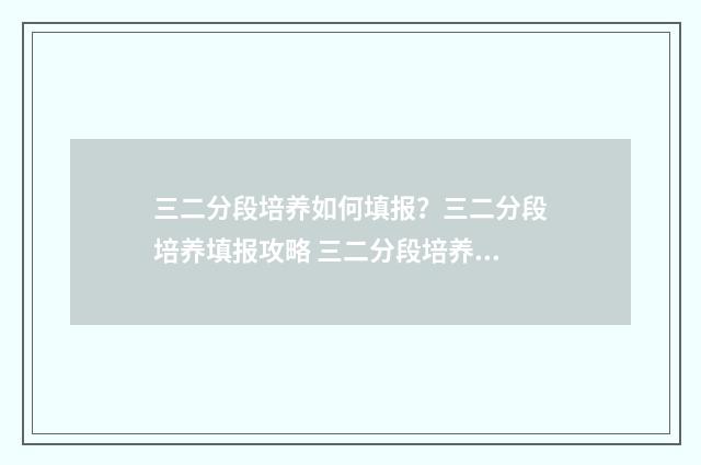 三二分段培养如何填报?三二分段培养填报攻略 三二分段培养是什么
