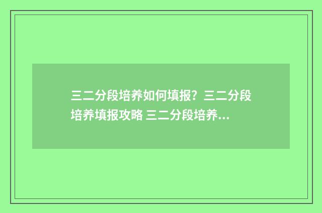 三二分段培养如何填报?三二分段培养填报攻略 三二分段培养是什么