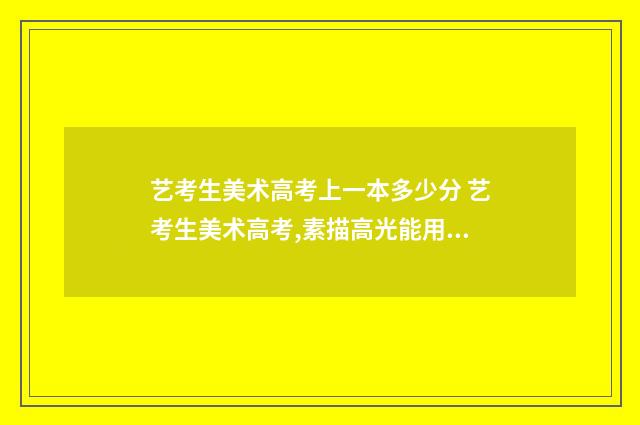 艺考生美术高考上一本多少分 艺考生美术高考,素描高光能用白色碳笔吗
