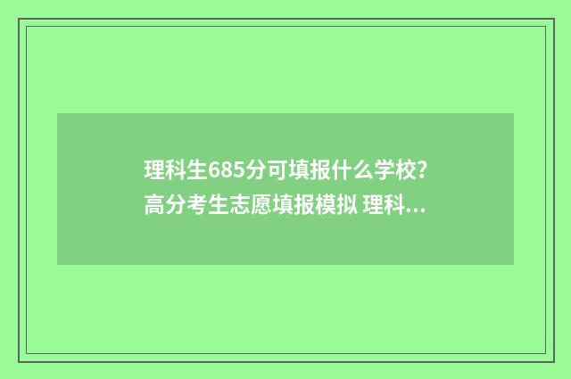 理科生685分可填报什么学校？高分考生志愿填报模拟 理科生685分可填报什么学校