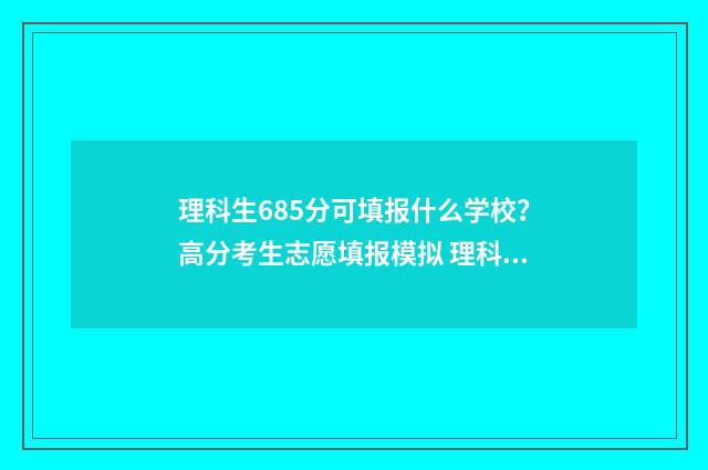 理科生685分可填报什么学校？高分考生志愿填报模拟 理科生685分可填报什么学校