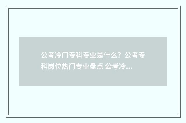 公考冷门专科专业是什么？公考专科岗位热门专业盘点 公考冷门专科专业有哪些