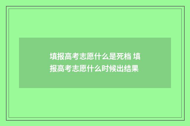 填报高考志愿什么是死档 填报高考志愿什么时候出结果