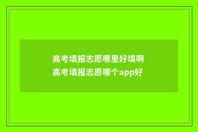 高考填报志愿哪里好填啊 高考填报志愿哪个app好