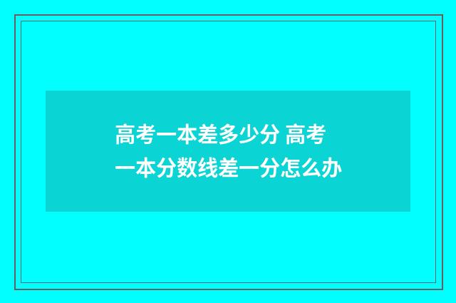 高考一本差多少分 高考一本分数线差一分怎么办