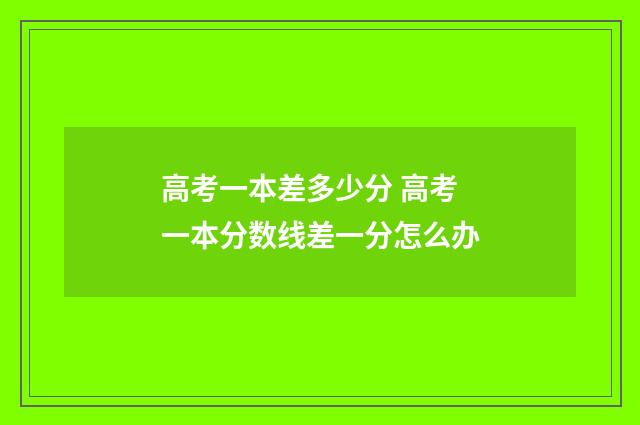 高考一本差多少分 高考一本分数线差一分怎么办